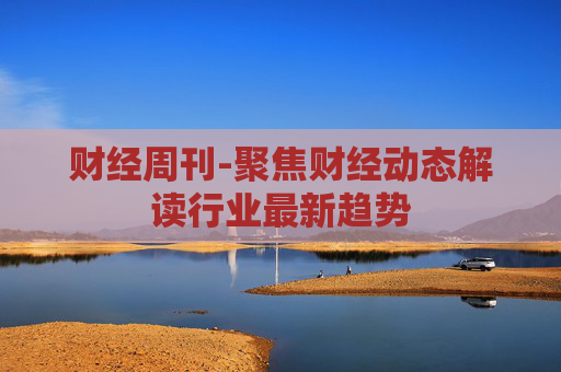 财经周刊-聚焦财经动态解读行业最新趋势