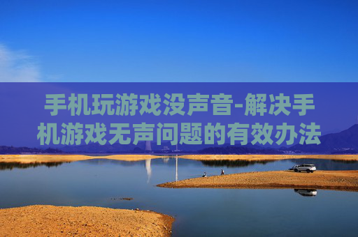手机玩游戏没声音-解决手机游戏无声问题的有效办法 手机玩游戏没声音-解决手机游戏无声问题的有效办法