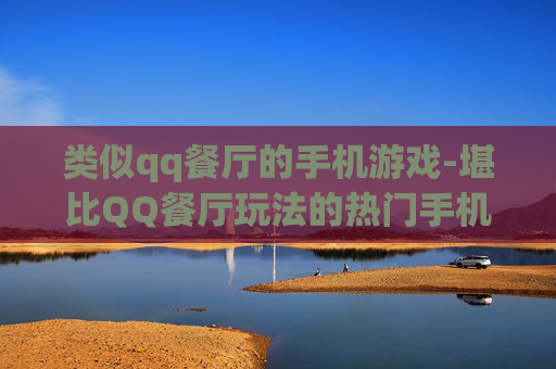 类似qq餐厅的手机游戏-堪比QQ餐厅玩法的热门手机游戏推荐
