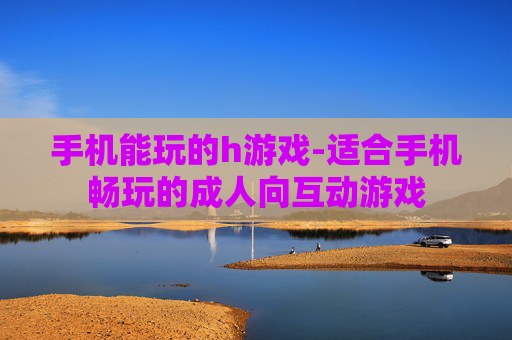 手机能玩的h游戏-适合手机畅玩的成人向互动游戏