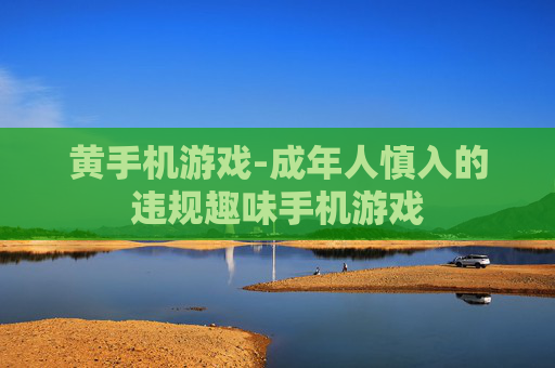 黄手机游戏-成年人慎入的违规趣味手机游戏