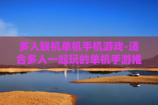 多人联机单机手机游戏-适合多人一起玩的单机手游推荐