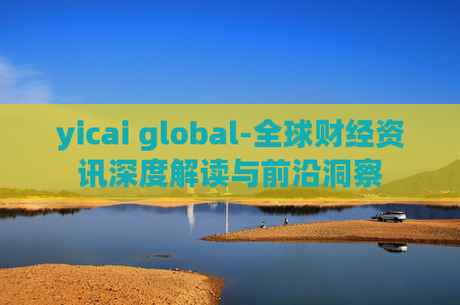 yicai global-全球财经资讯深度解读与前沿洞察