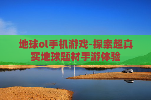 地球ol手机游戏-探索超真实地球题材手游体验