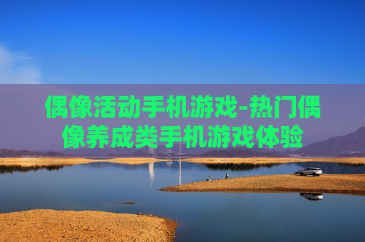 偶像活动手机游戏-热门偶像养成类手机游戏体验