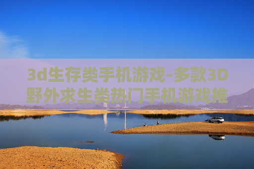 3d生存类手机游戏-多款3D野外求生类热门手机游戏推荐