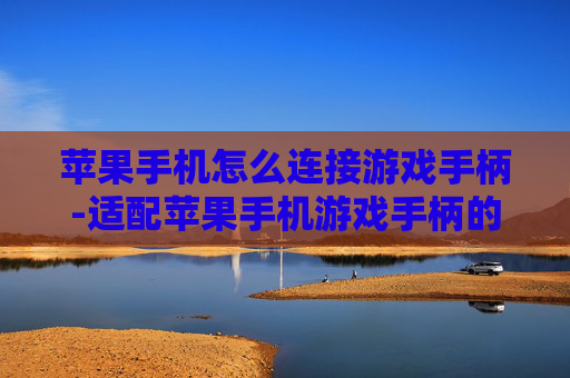 苹果手机怎么连接游戏手柄-适配苹果手机游戏手柄的连接方法