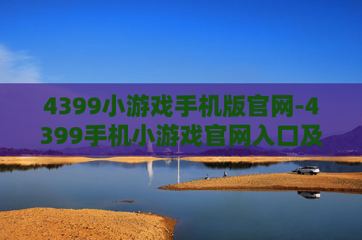 4399小游戏手机版官网-4399手机小游戏官网入口及玩法指南