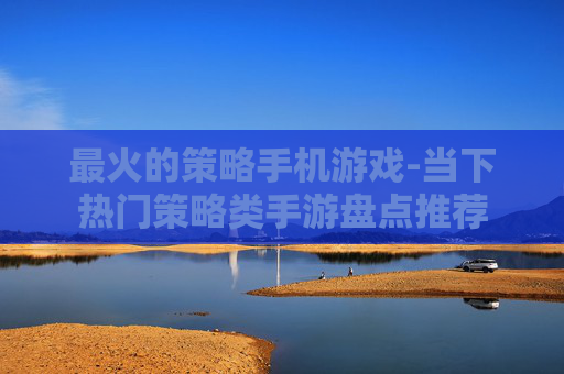 最火的策略手机游戏-当下热门策略类手游盘点推荐