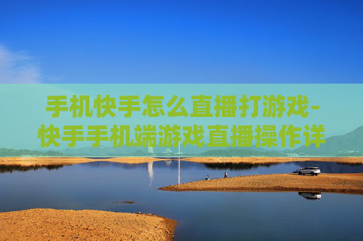 手机快手怎么直播打游戏-快手手机端游戏直播操作详细指南