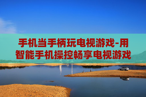 手机当手柄玩电视游戏-用智能手机操控畅享电视游戏乐趣