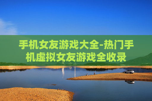 手机女友游戏大全-热门手机虚拟女友游戏全收录