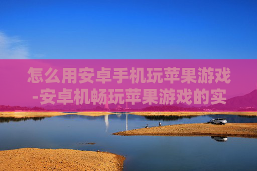 怎么用安卓手机玩苹果游戏-安卓机畅玩苹果游戏的实用方法