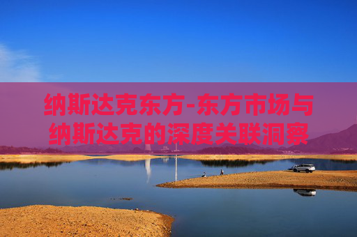 纳斯达克东方-东方市场与纳斯达克的深度关联洞察