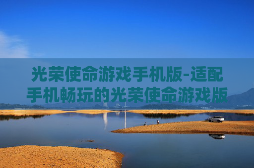 光荣使命游戏手机版-适配手机畅玩的光荣使命游戏版本