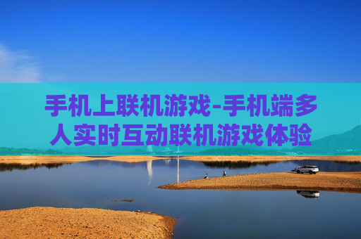 手机上联机游戏-手机端多人实时互动联机游戏体验