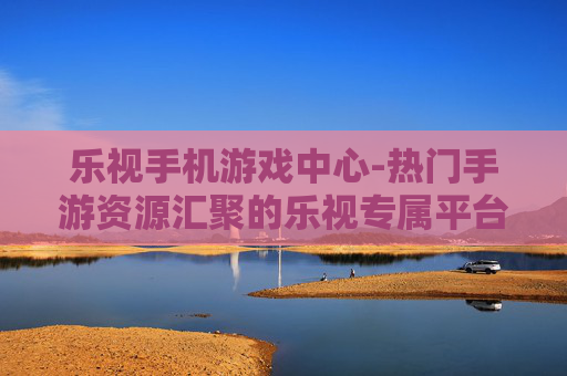 乐视手机游戏中心-热门手游资源汇聚的乐视专属平台