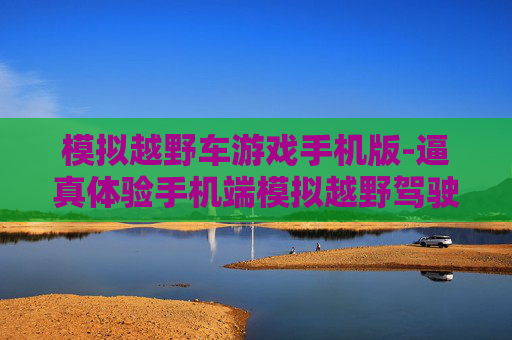 模拟越野车游戏手机版-逼真体验手机端模拟越野驾驶游戏