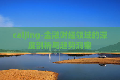 caijing-金融财经领域的深度剖析与趋势洞察