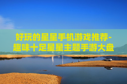 好玩的星星手机游戏推荐-趣味十足星星主题手游大盘点