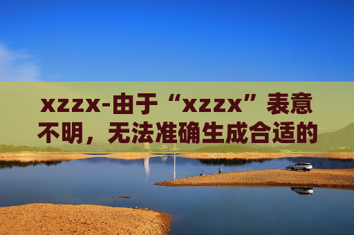 xzzx-由于“xzzx”表意不明，无法准确生成合适的副标题，请你明确原标题的具体含义或提供更多相关信息。