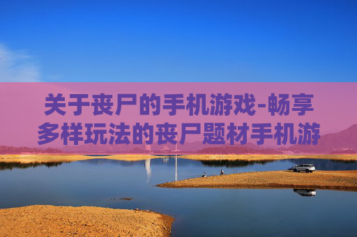 关于丧尸的手机游戏-畅享多样玩法的丧尸题材手机游戏体验