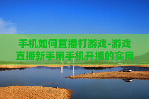 手机如何直播打游戏-游戏直播新手用手机开播的实用技巧