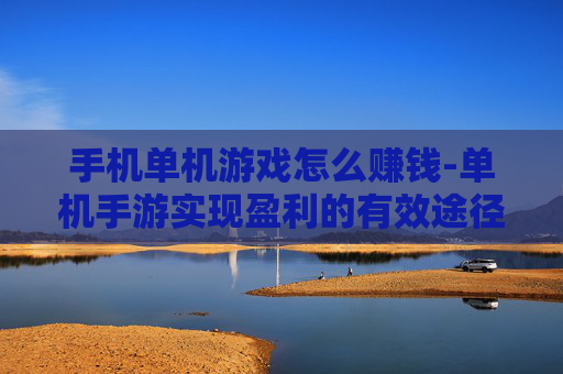 手机单机游戏怎么赚钱-单机手游实现盈利的有效途径