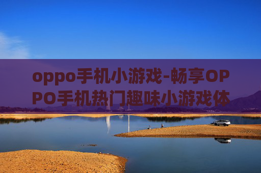 oppo手机小游戏-畅享OPPO手机热门趣味小游戏体验