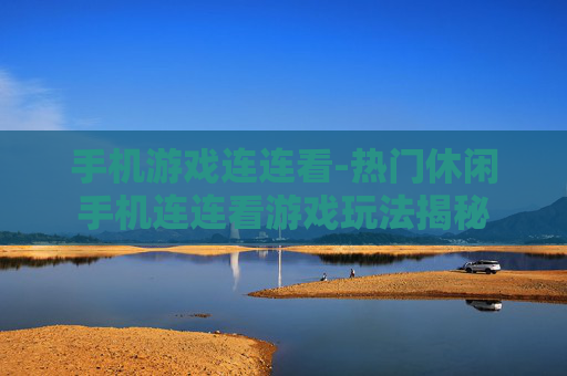 手机游戏连连看-热门休闲手机连连看游戏玩法揭秘