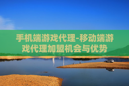 手机端游戏代理-移动端游戏代理加盟机会与优势