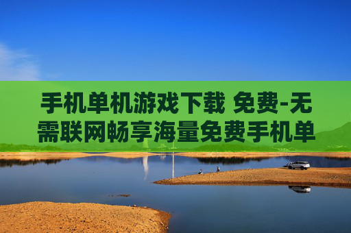 手机单机游戏下载 免费-无需联网畅享海量免费手机单机游戏