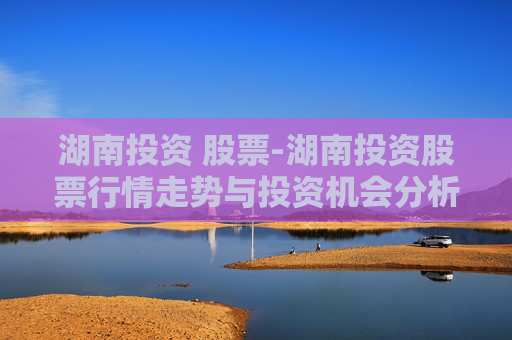 湖南投资 股票-湖南投资股票行情走势与投资机会分析