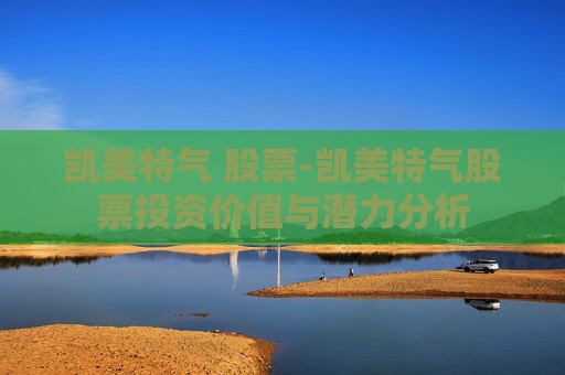 凯美特气 股票-凯美特气股票投资价值与潜力分析