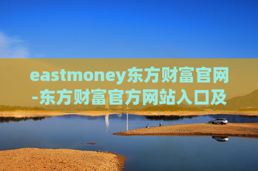 eastmoney东方财富官网-东方财富官方网站入口及功能详解