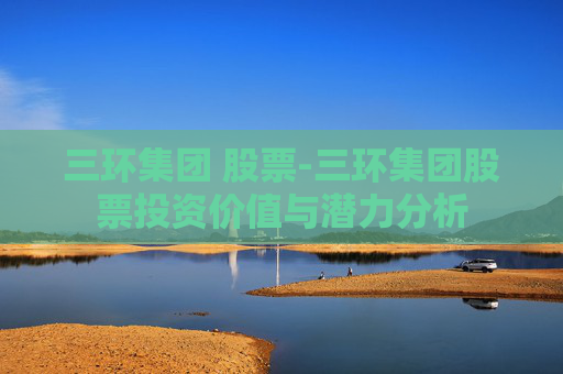 三环集团 股票-三环集团股票投资价值与潜力分析