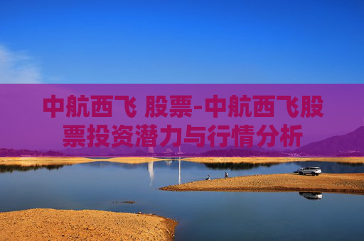 中航西飞 股票-中航西飞股票投资潜力与行情分析