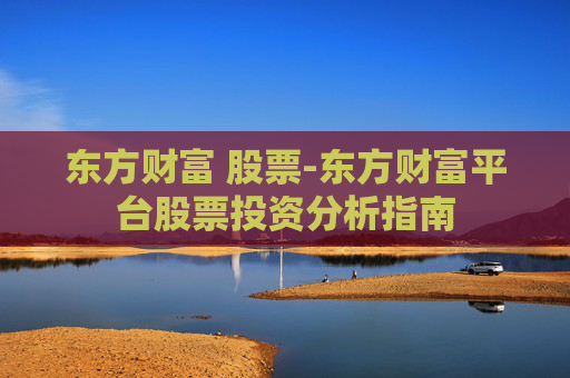 东方财富 股票-东方财富平台股票投资分析指南
