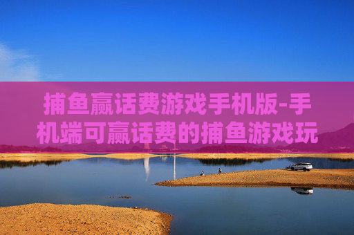捕鱼赢话费游戏手机版-手机端可赢话费的捕鱼游戏玩法