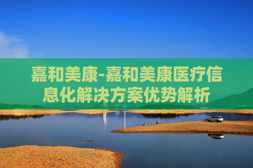 嘉和美康-嘉和美康医疗信息化解决方案优势解析