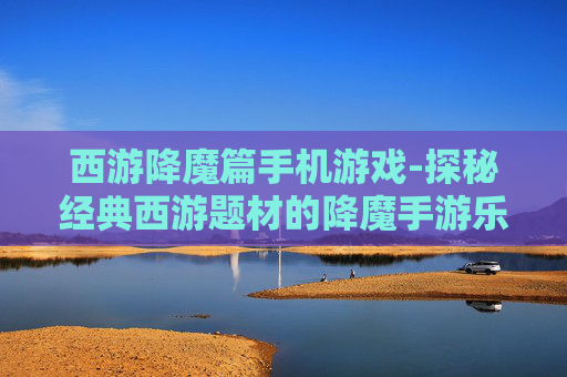 西游降魔篇手机游戏-探秘经典西游题材的降魔手游乐趣