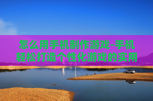 怎么用手机制作游戏-手机轻松打造个性化游戏的实用方法