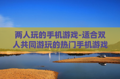 两人玩的手机游戏-适合双人共同游玩的热门手机游戏