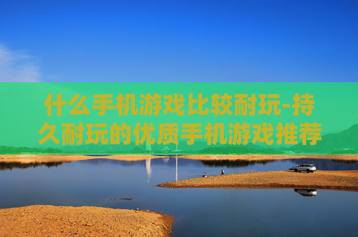 什么手机游戏比较耐玩-持久耐玩的优质手机游戏推荐