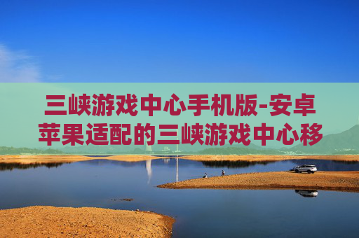 三峡游戏中心手机版-安卓苹果适配的三峡游戏中心移动端