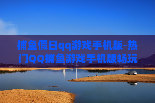 捕鱼假日qq游戏手机版-热门QQ捕鱼游戏手机版畅玩体验