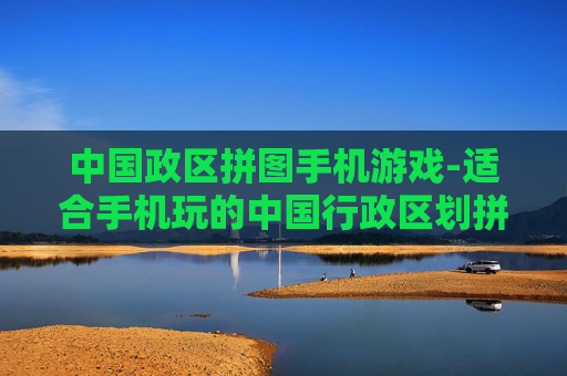 中国政区拼图手机游戏-适合手机玩的中国行政区划拼图小游戏