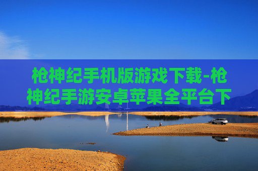 枪神纪手机版游戏下载-枪神纪手游安卓苹果全平台下载途径