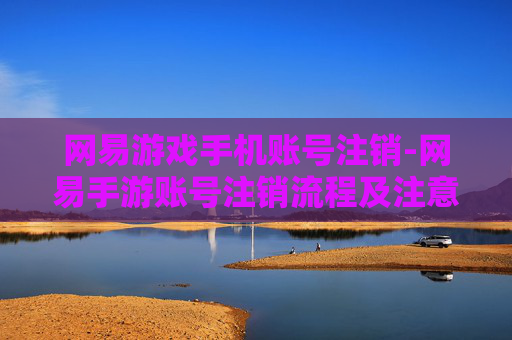 网易游戏手机账号注销-网易手游账号注销流程及注意要点