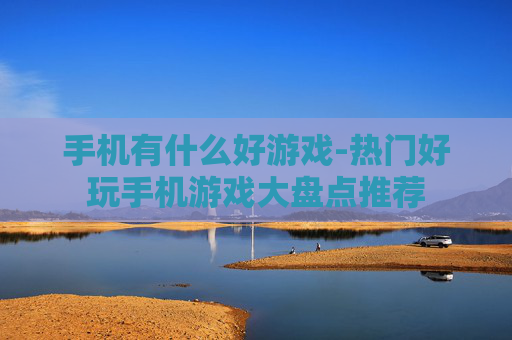 手机有什么好游戏-热门好玩手机游戏大盘点推荐